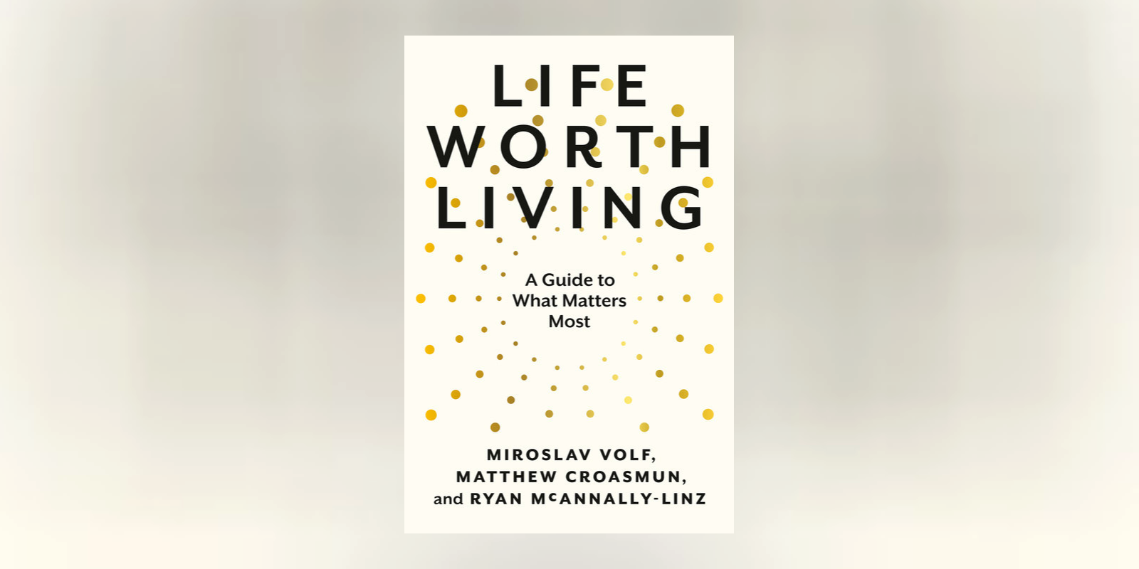 A Conversation with Miroslav Volf, Matthew Croasmun, and Ryan McAnnally-Linz, authors of <i>Life Worth Living</i>