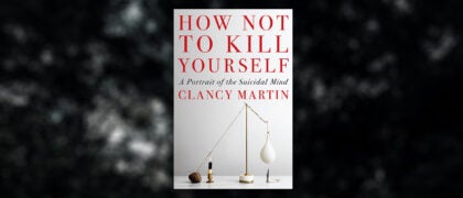 FROM THE PAGE: An Excerpt from Clancy Martin’s <I>How Not to Kill Yourself</I>