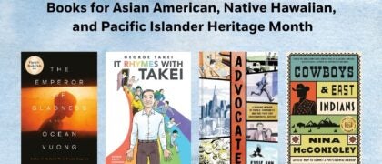 Books for Asian American, Native Hawaiian, and Pacific Islander Heritage Month Book Covers: Cowboys and East Indians 9798217006892 Advocate 9781984862495 THE EMPEROR OF GLADNESS 9780593831878 IT RHYMES WITH TAKEI 9781603095747